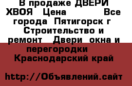  В продаже ДВЕРИ ХВОЯ › Цена ­ 2 300 - Все города, Пятигорск г. Строительство и ремонт » Двери, окна и перегородки   . Краснодарский край